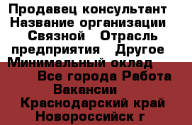 Продавец-консультант › Название организации ­ Связной › Отрасль предприятия ­ Другое › Минимальный оклад ­ 40 000 - Все города Работа » Вакансии   . Краснодарский край,Новороссийск г.